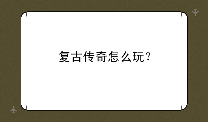 复古传奇怎么玩？