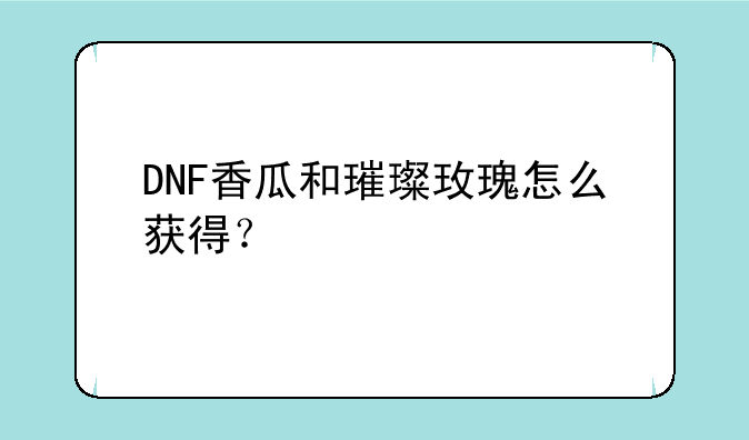 DNF香瓜和璀璨玫瑰怎么获得？