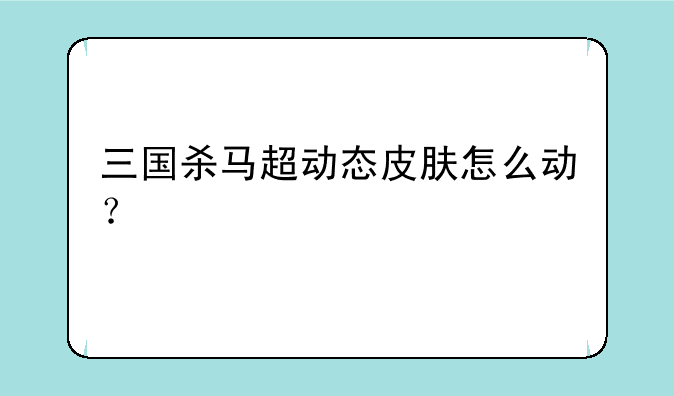 三国杀马超动态皮肤怎么动？