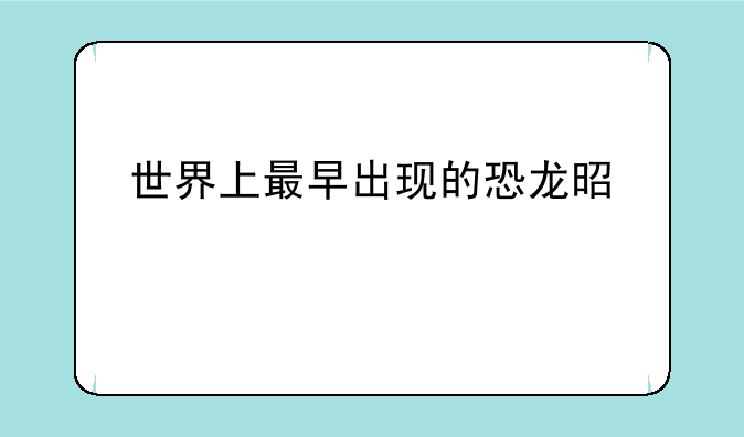 世界上最早出现的恐龙是什么