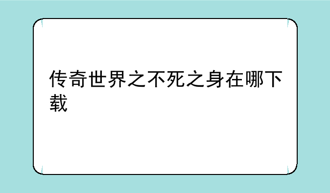 传奇世界之不死之身在哪下载