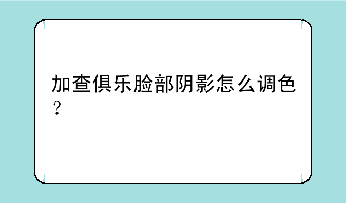 加查俱乐脸部阴影怎么调色？