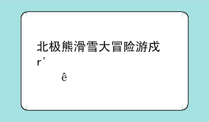 北极熊滑雪大冒险游戏有那些