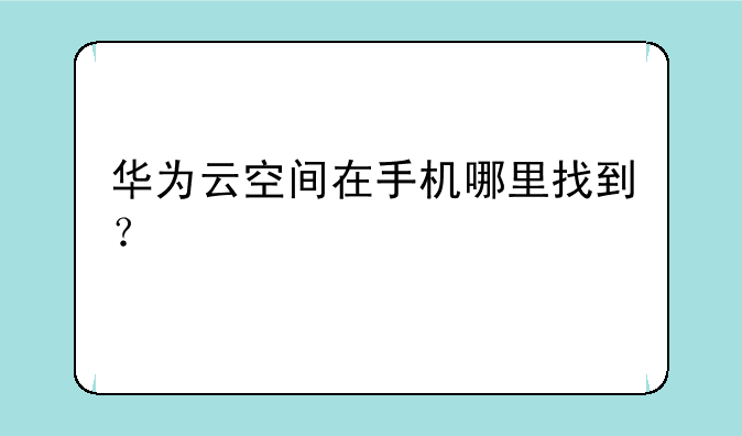 华为云空间在手机哪里找到？
