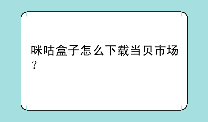咪咕盒子怎么下载当贝市场？