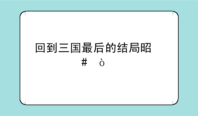 回到三国最后的结局是什么？