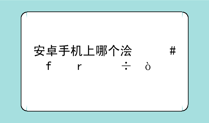 安卓手机上哪个浏览器最好？