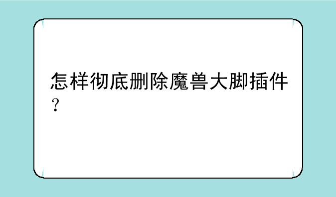 怎样彻底删除魔兽大脚插件？