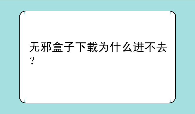 无邪盒子下载为什么进不去？