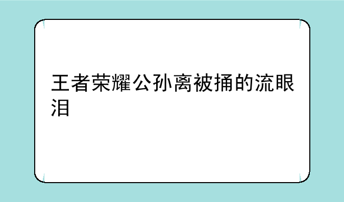王者荣耀公孙离被捅的流眼泪