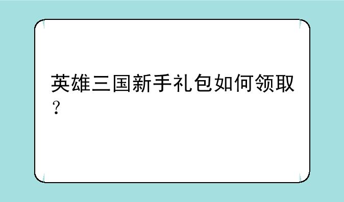 英雄三国新手礼包如何领取？