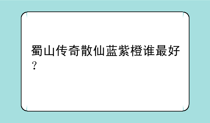 蜀山传奇散仙蓝紫橙谁最好？