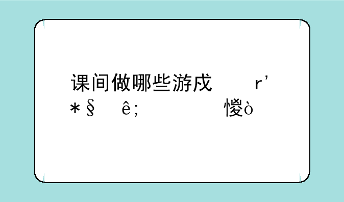 课间做哪些游戏有助于学习？