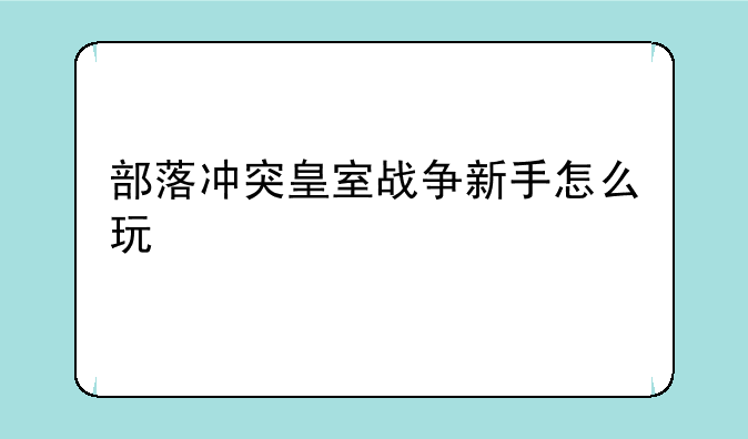 部落冲突皇室战争新手怎么玩