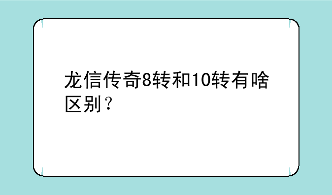 龙信传奇8转和10转有啥区别？