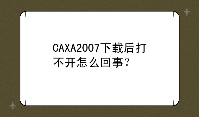 CAXA2007下载后打不开怎么回事？