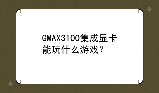 GMAX3100集成显卡能玩什么游戏？