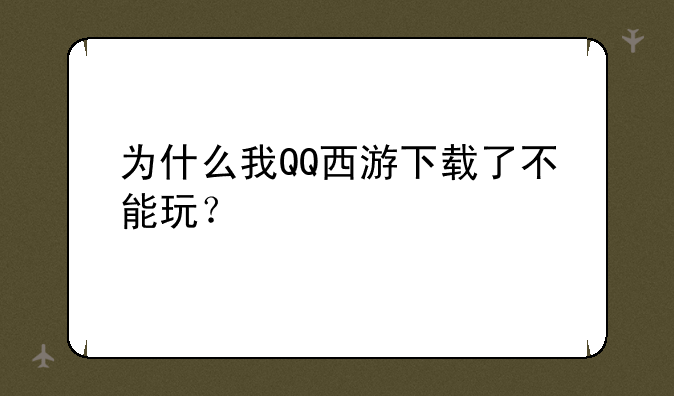 为什么我QQ西游下载了不能玩？