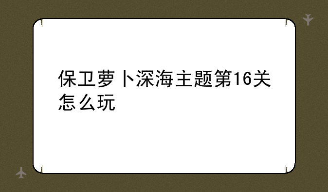 保卫萝卜深海主题第16关怎么玩