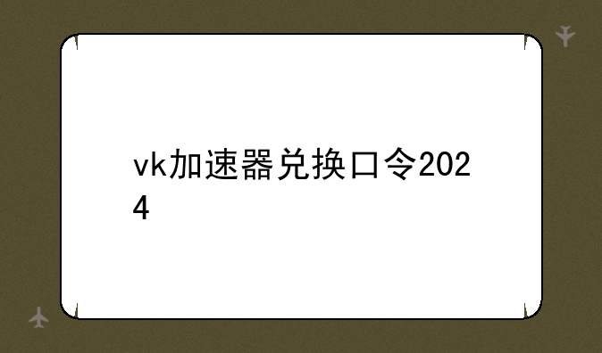 vk加速器兑换口令2024