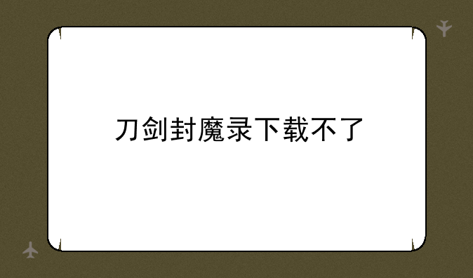 刀剑封魔录下载不了