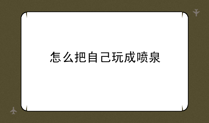 怎么把自己玩成喷泉