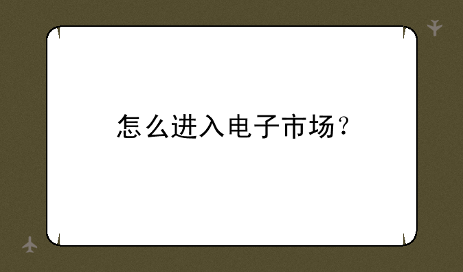 怎么进入电子市场？