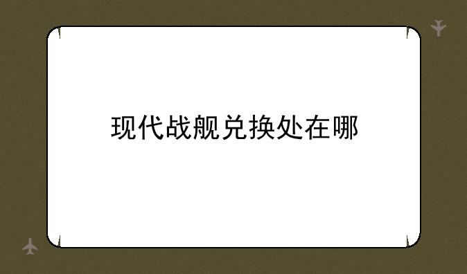 现代战舰兑换处在哪
