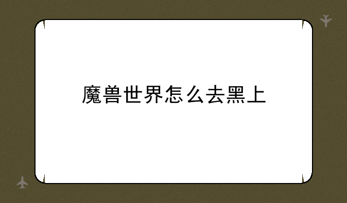 魔兽世界怎么去黑上
