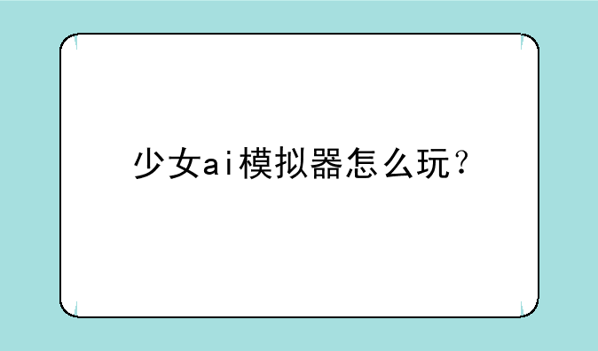 少女ai模拟器怎么玩？