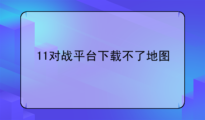 11对战平台下载不了地图