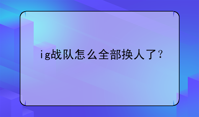 ig战队怎么全部换人了？