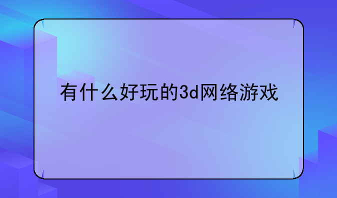 有什么好玩的3d网络游戏