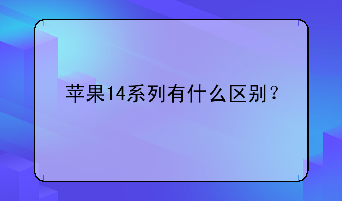 苹果14系列有什么区别？