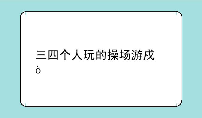 三四个人玩的操场游戏？