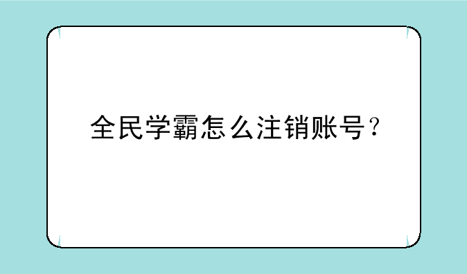 全民学霸怎么注销账号？