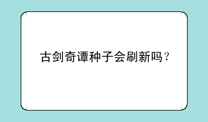 古剑奇谭种子会刷新吗？