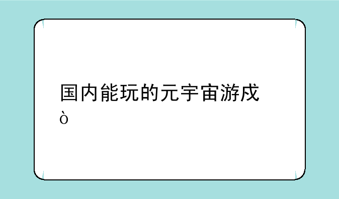 国内能玩的元宇宙游戏？