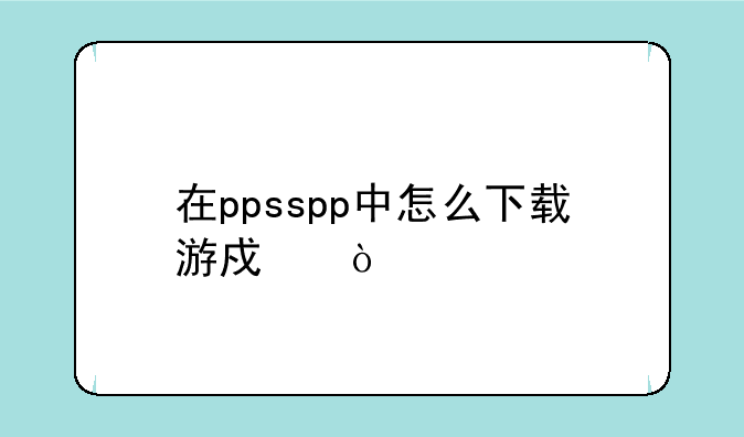 在ppsspp中怎么下载游戏？