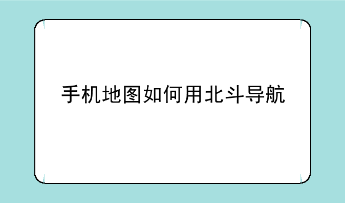 手机地图如何用北斗导航