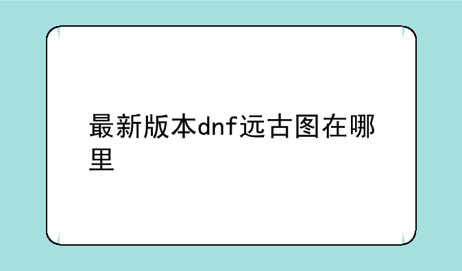 最新版本dnf远古图在哪里
