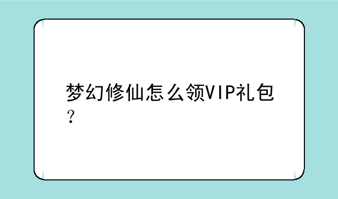 梦幻修仙怎么领VIP礼包？