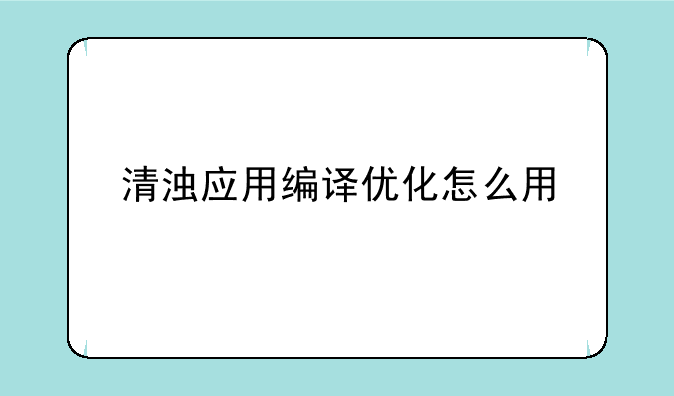 清浊应用编译优化怎么用