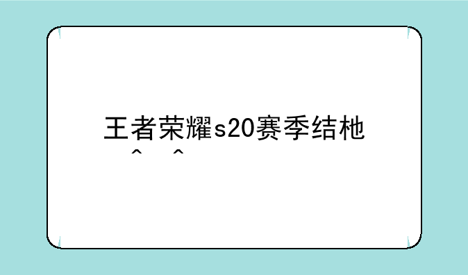 王者荣耀s20赛季结束时间