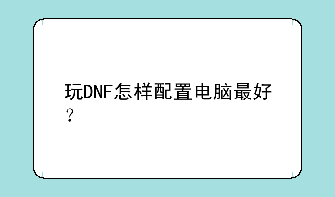 玩DNF怎样配置电脑最好？