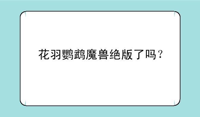 花羽鹦鹉魔兽绝版了吗？