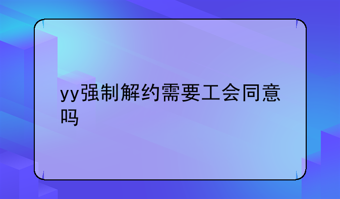 yy强制解约需要工会同意吗