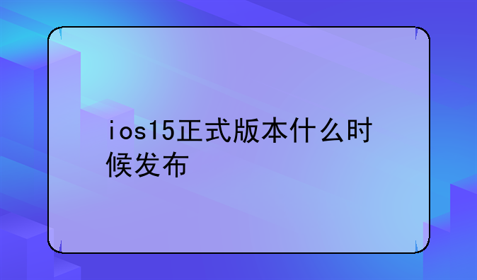 ios15正式版本什么时候发布