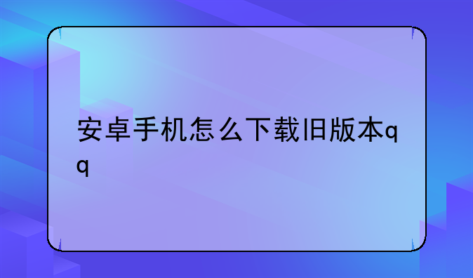 安卓手机怎么下载旧版本qq