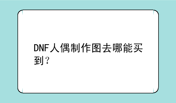 DNF人偶制作图去哪能买到？